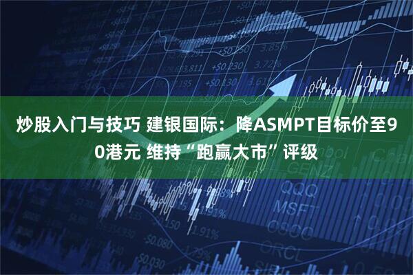 炒股入门与技巧 建银国际：降ASMPT目标价至90港元 维持“跑赢大市”评级