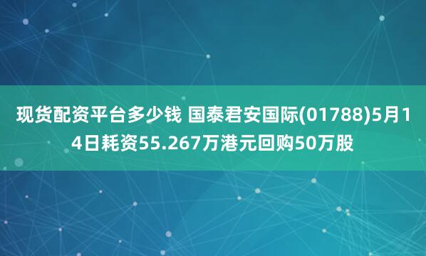 现货配资平台多少钱 国泰君安国际(01788)5月14日耗资55.267万港元回购50万股