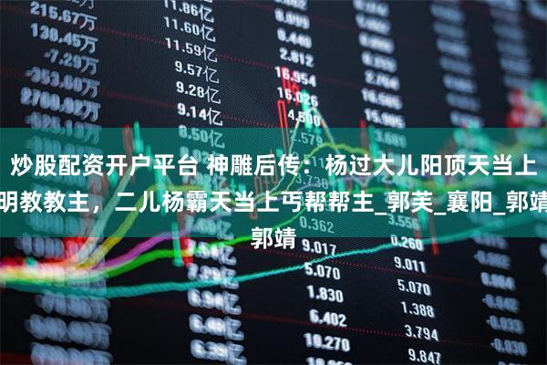 炒股配资开户平台 神雕后传：杨过大儿阳顶天当上明教教主，二儿杨霸天当上丐帮帮主_郭芙_襄阳_郭靖