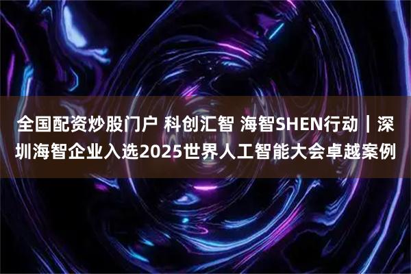 全国配资炒股门户 科创汇智 海智SHEN行动｜深圳海智企业入选2025世界人工智能大会卓越案例