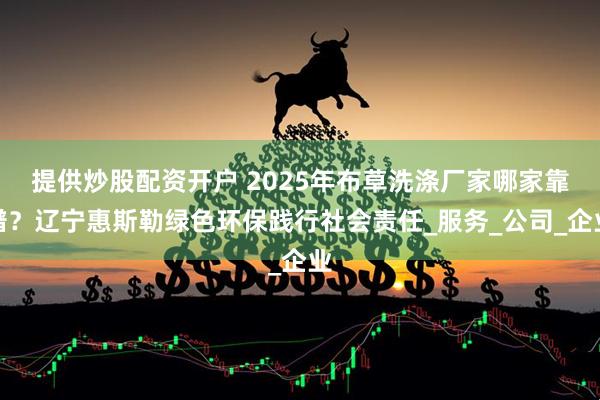 提供炒股配资开户 2025年布草洗涤厂家哪家靠谱？辽宁惠斯勒绿色环保践行社会责任_服务_公司_企业