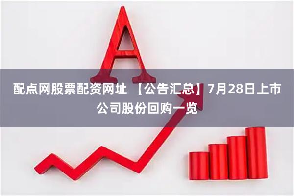 配点网股票配资网址 【公告汇总】7月28日上市公司股份回购一览