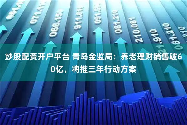 炒股配资开户平台 青岛金监局：养老理财销售破60亿，将推三年行动方案
