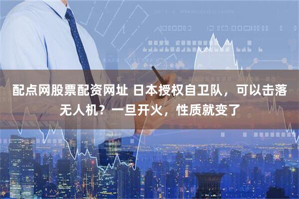 配点网股票配资网址 日本授权自卫队，可以击落无人机？一旦开火，性质就变了