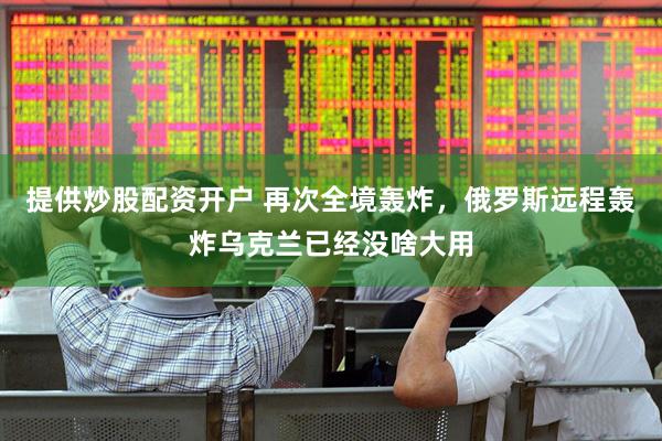 提供炒股配资开户 再次全境轰炸，俄罗斯远程轰炸乌克兰已经没啥大用