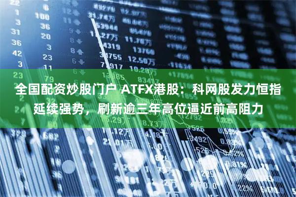 全国配资炒股门户 ATFX港股：科网股发力恒指延续强势，刷新逾三年高位逼近前高阻力
