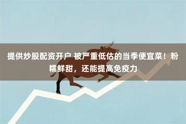 提供炒股配资开户 被严重低估的当季便宜菜！粉糯鲜甜，还能提高免疫力