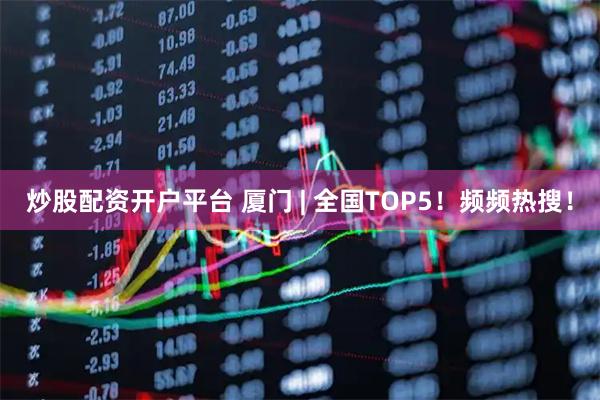 炒股配资开户平台 厦门 | 全国TOP5！频频热搜！