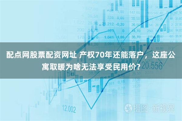 配点网股票配资网址 产权70年还能落户，这座公寓取暖为啥无法享受民用价？