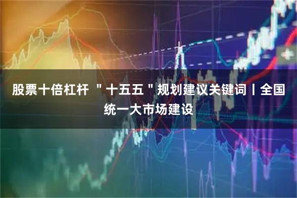 股票十倍杠杆 ＂十五五＂规划建议关键词丨全国统一大市场建设